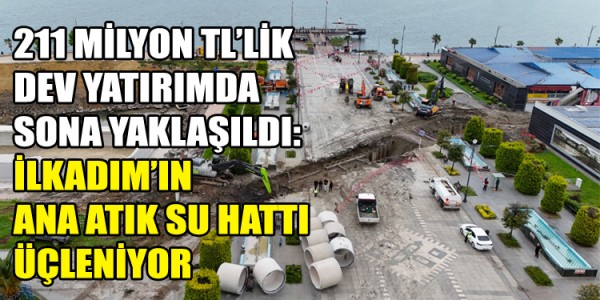 211 MİLYON TL’LİK DEV YATIRIMDA SONA YAKLAŞILDI: İLKADIM’IN ANA ATIK SU HATTI GÜÇLENİYOR